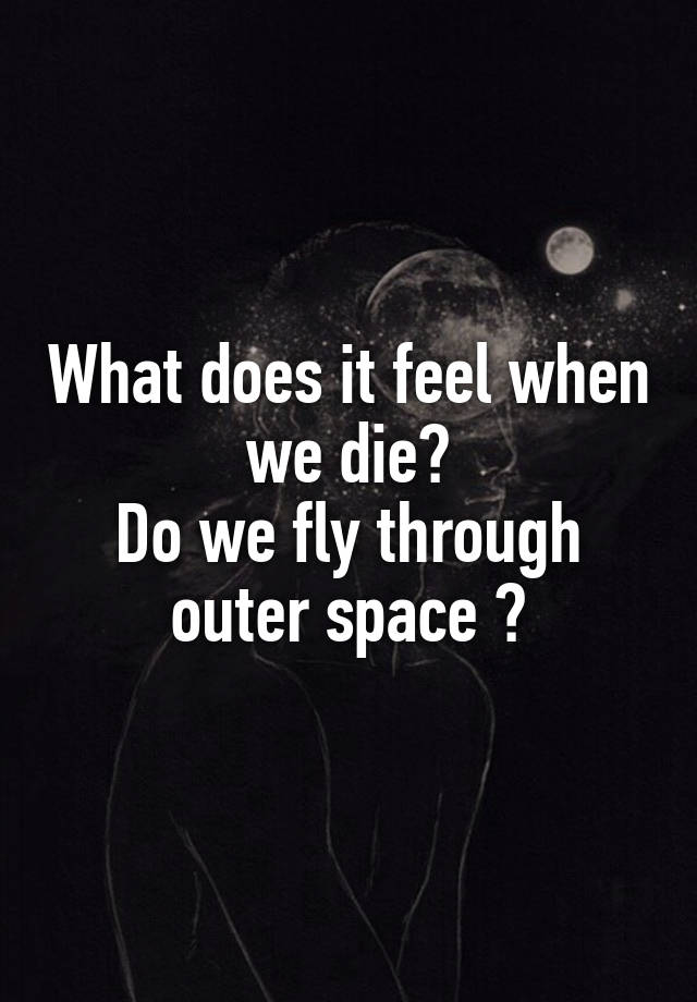 What does it feel when we die?
Do we fly through outer space ?