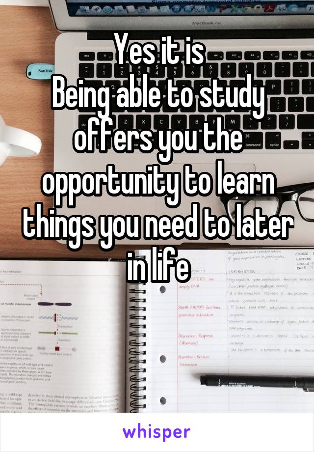 Yes it is
Being able to study offers you the opportunity to learn things you need to later in life


