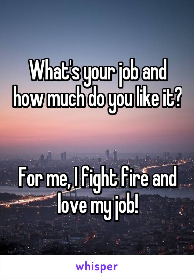 What's your job and how much do you like it? 

For me, I fight fire and love my job!