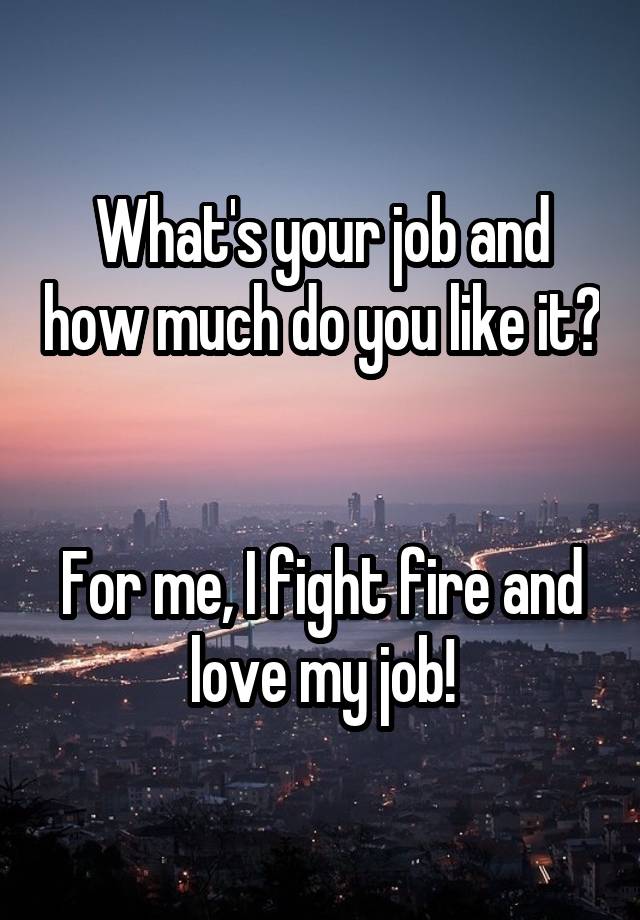 What's your job and how much do you like it? 

For me, I fight fire and love my job!