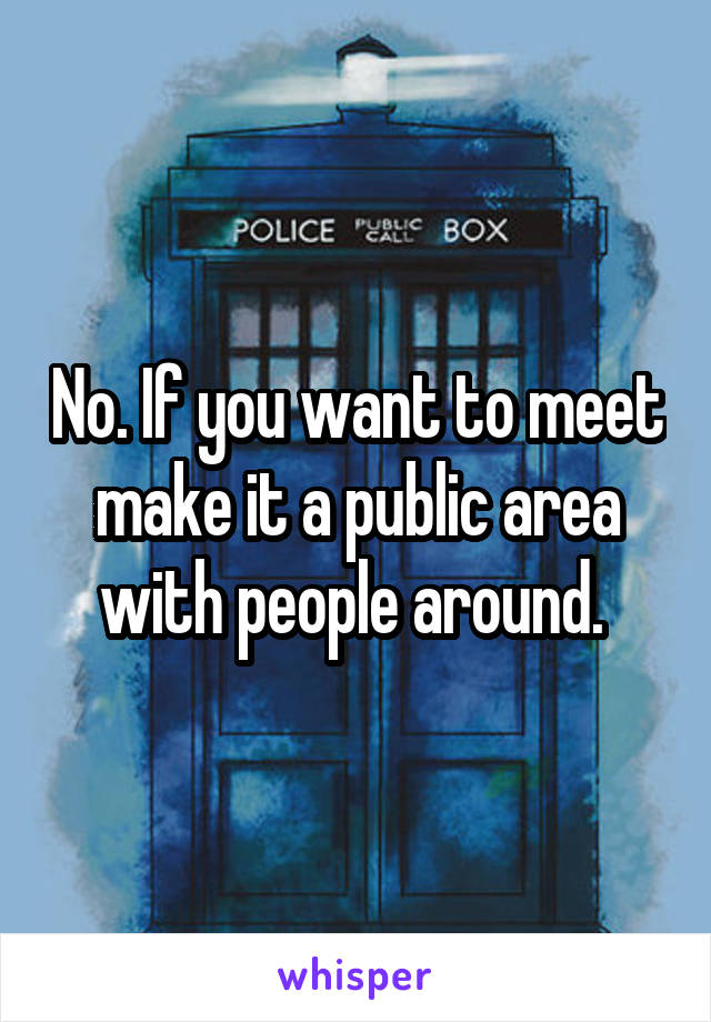 No. If you want to meet make it a public area with people around. 