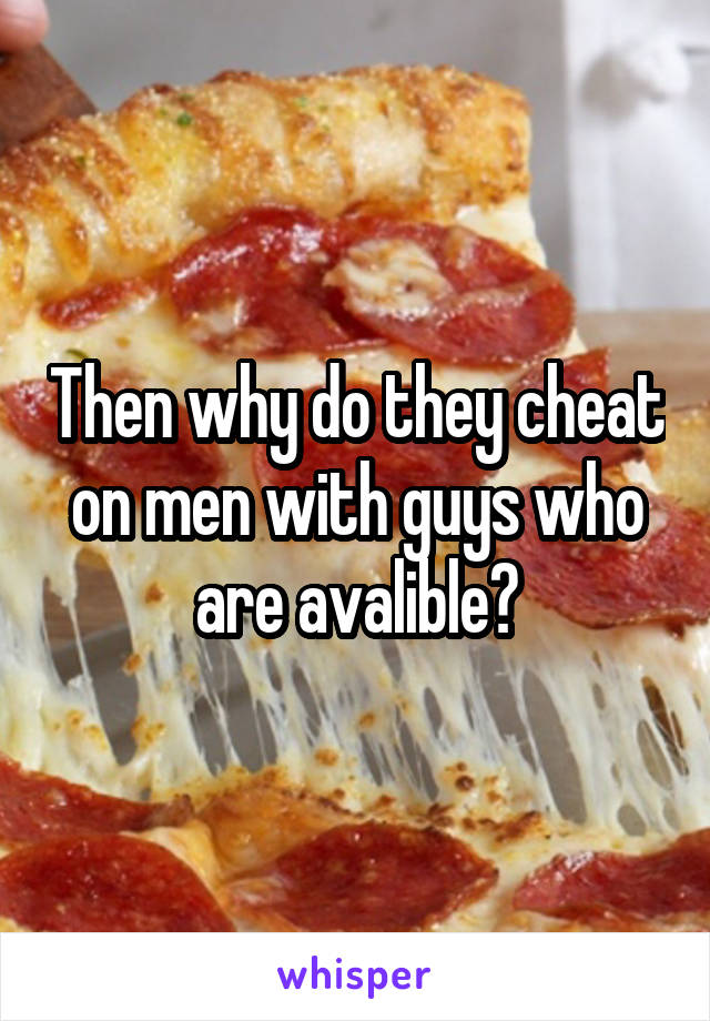 Then why do they cheat on men with guys who are avalible?