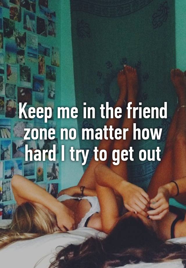 Keep me in the friend zone no matter how hard I try to get out