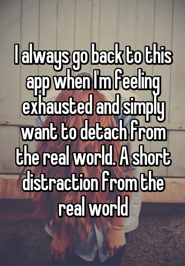 I always go back to this app when I'm feeling exhausted and simply want to detach from the real world. A short distraction from the real world