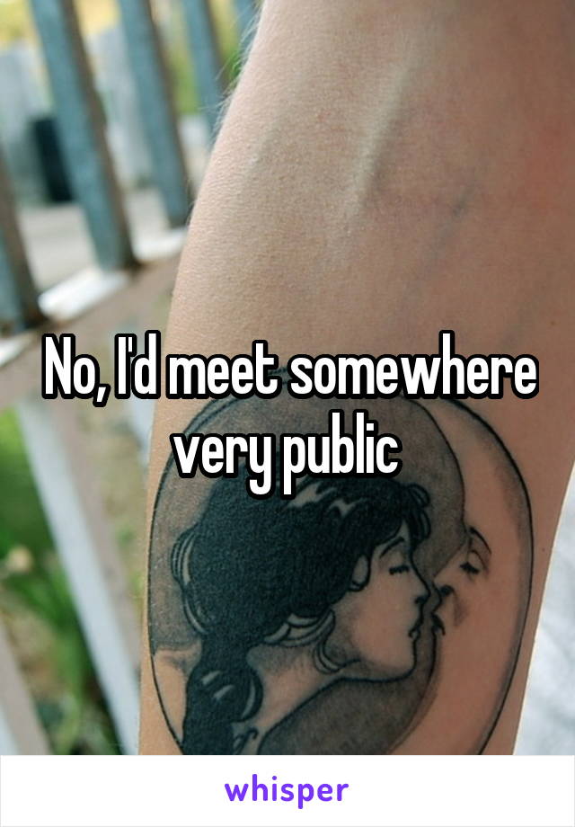 No, I'd meet somewhere very public 