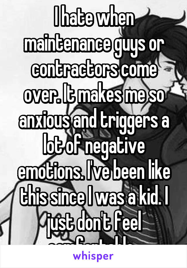 I hate when maintenance guys or contractors come over. It makes me so anxious and triggers a lot of negative emotions. I've been like this since I was a kid. I just don't feel comfortable. 