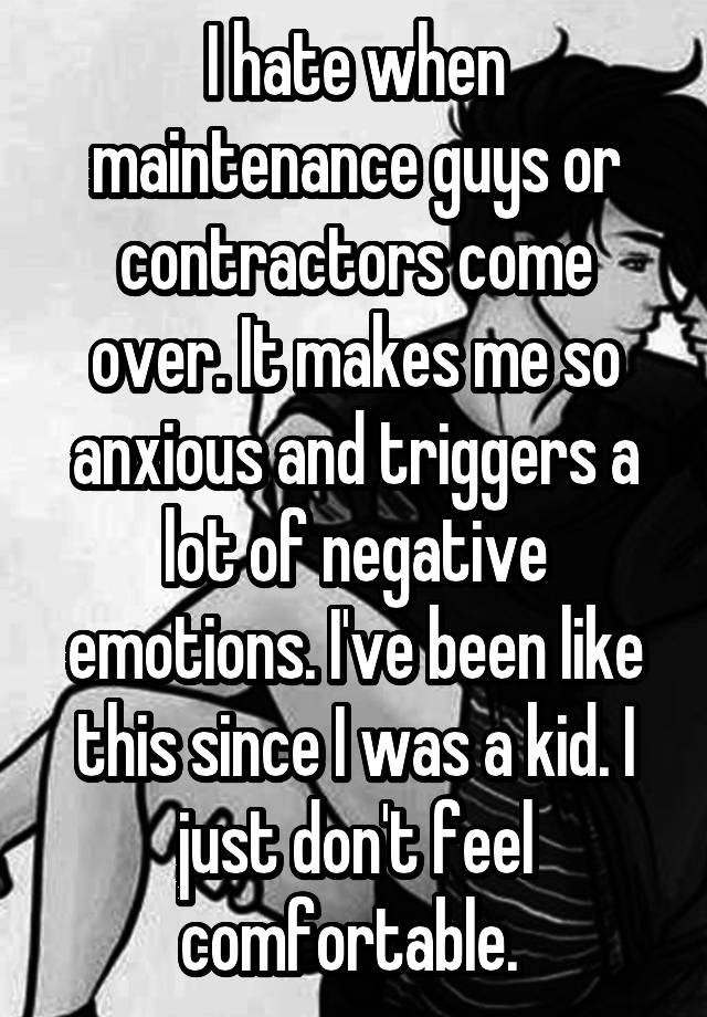 I hate when maintenance guys or contractors come over. It makes me so anxious and triggers a lot of negative emotions. I've been like this since I was a kid. I just don't feel comfortable. 