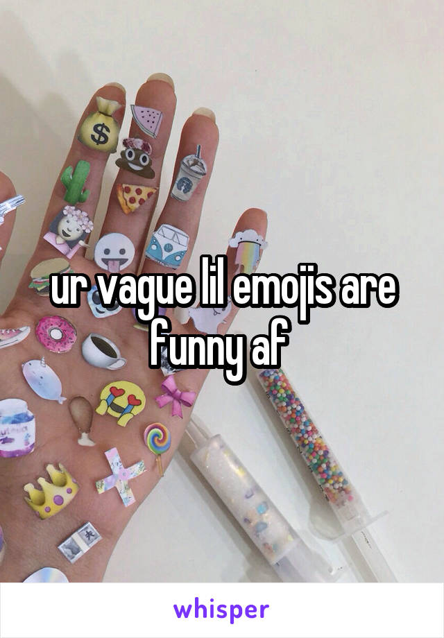 ur vague lil emojis are funny af 