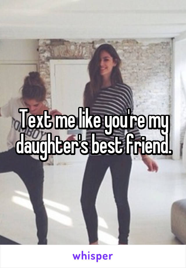 Text me like you're my daughter's best friend.