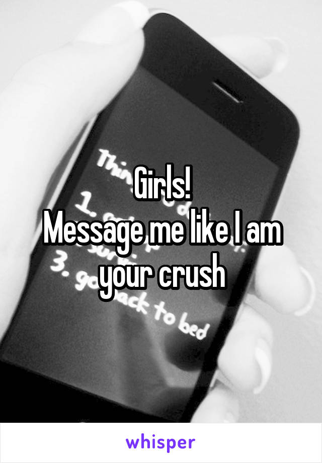 Girls!
Message me like I am your crush