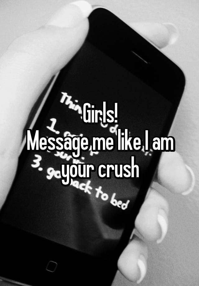 Girls!
Message me like I am your crush