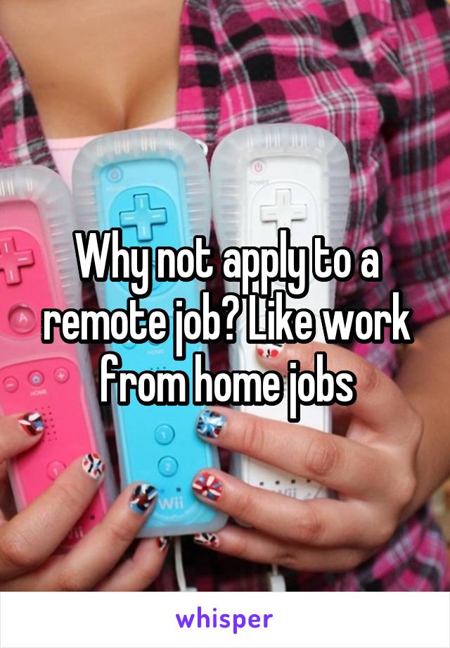 Why not apply to a remote job? Like work from home jobs