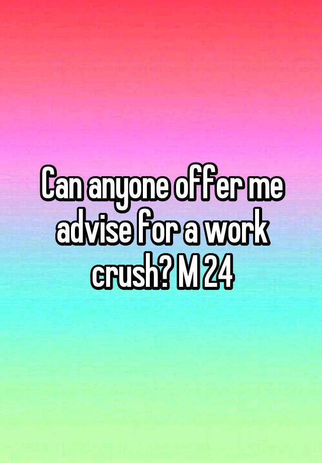 Can anyone offer me advise for a work crush? M 24