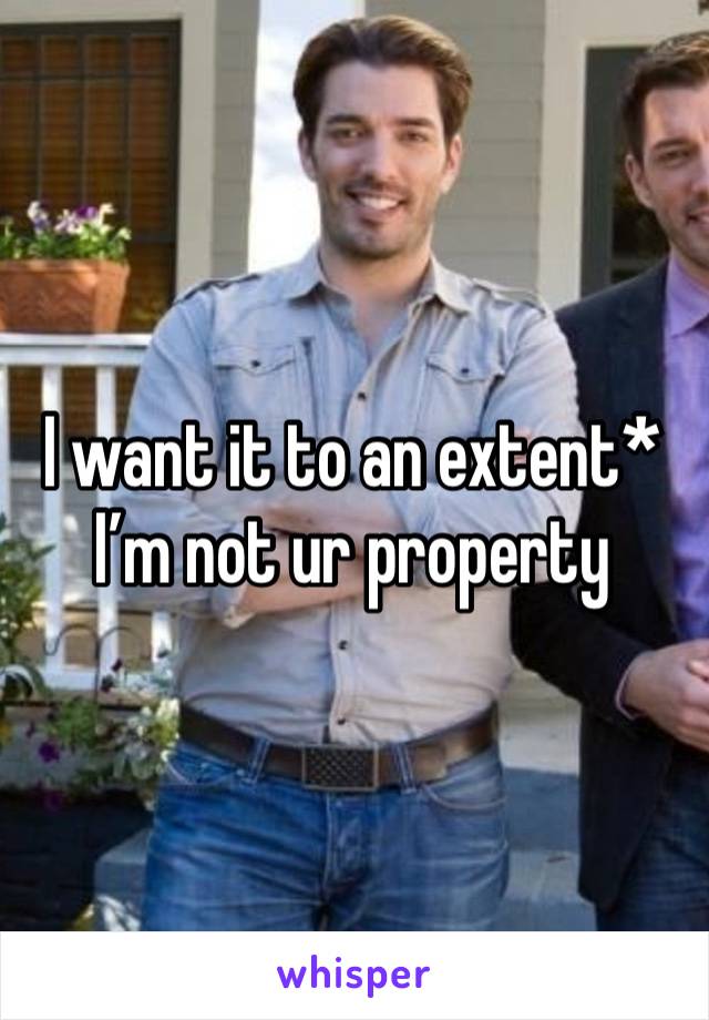 I want it to an extent* I’m not ur property 