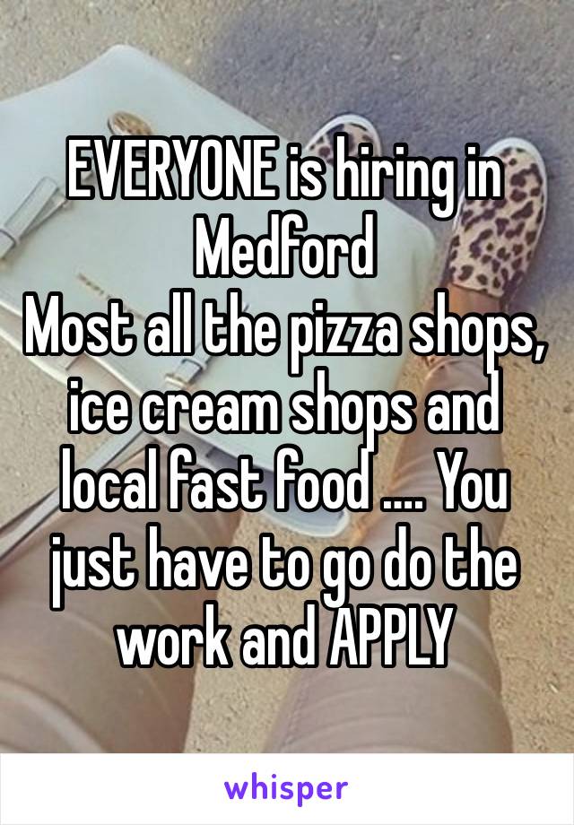 EVERYONE is hiring in Medford
Most all the pizza shops, ice cream shops and local fast food …. You just have to go do the work and APPLY 