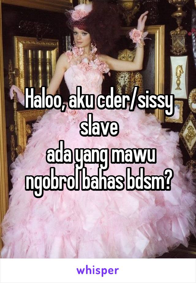 Haloo, aku cder/sissy slave
 ada yang mawu ngobrol bahas bdsm?