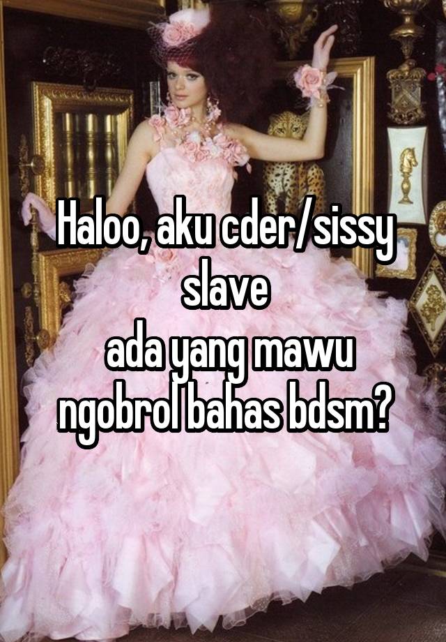 Haloo, aku cder/sissy slave
 ada yang mawu ngobrol bahas bdsm?