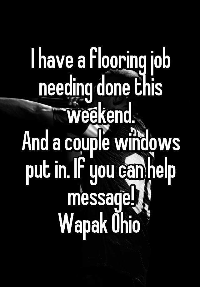 I have a flooring job needing done this weekend.
And a couple windows put in. If you can help message!
Wapak Ohio 