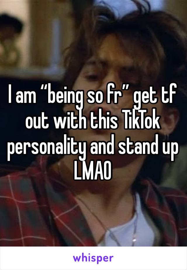 I am “being so fr” get tf out with this TikTok personality and stand up LMAO