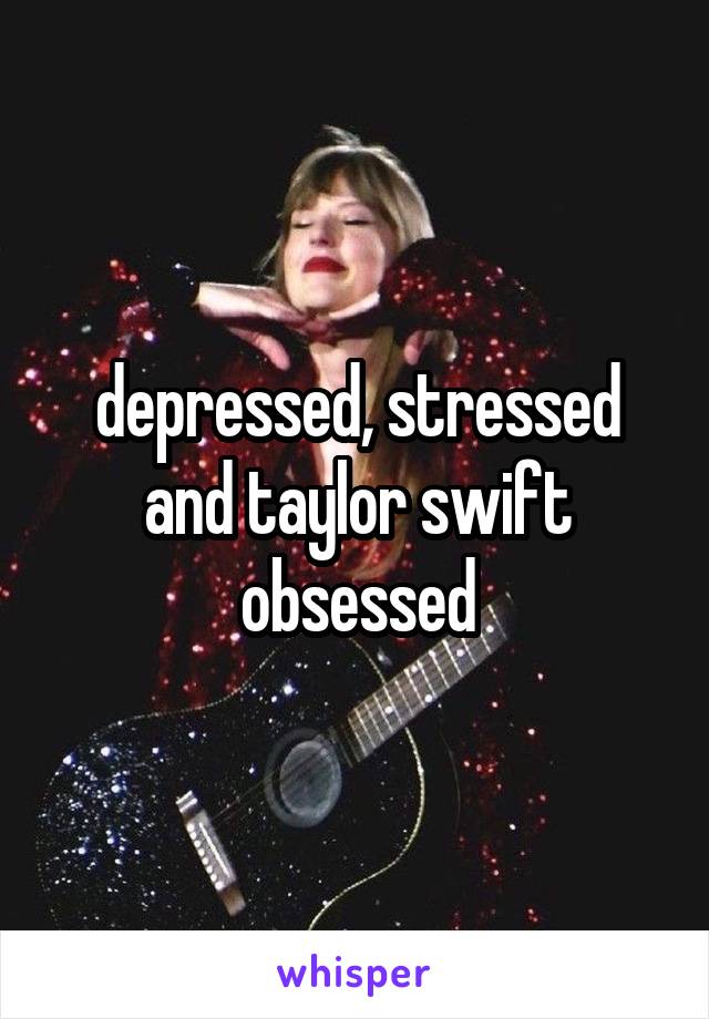 depressed, stressed and taylor swift obsessed