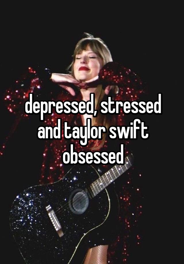 depressed, stressed and taylor swift obsessed