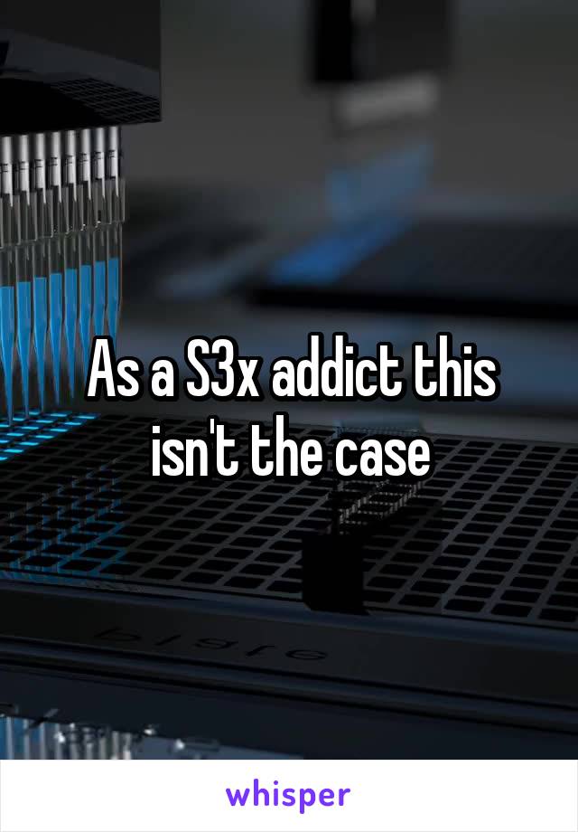 As a S3x addict this isn't the case