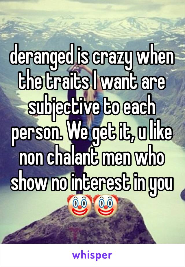 deranged is crazy when the traits I want are subjective to each person. We get it, u like non chalant men who show no interest in you 🤡🤡