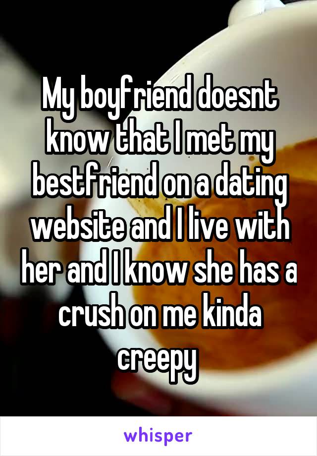 My boyfriend doesnt know that I met my bestfriend on a dating website and I live with her and I know she has a crush on me kinda creepy 