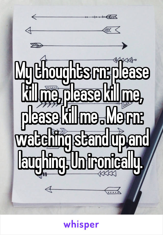 My thoughts rn: please kill me, please kill me, please kill me . Me rn: watching stand up and laughing. Un ironically. 