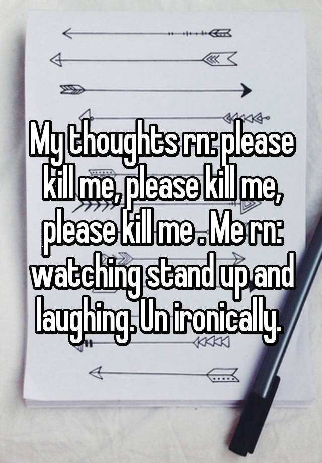 My thoughts rn: please kill me, please kill me, please kill me . Me rn: watching stand up and laughing. Un ironically. 