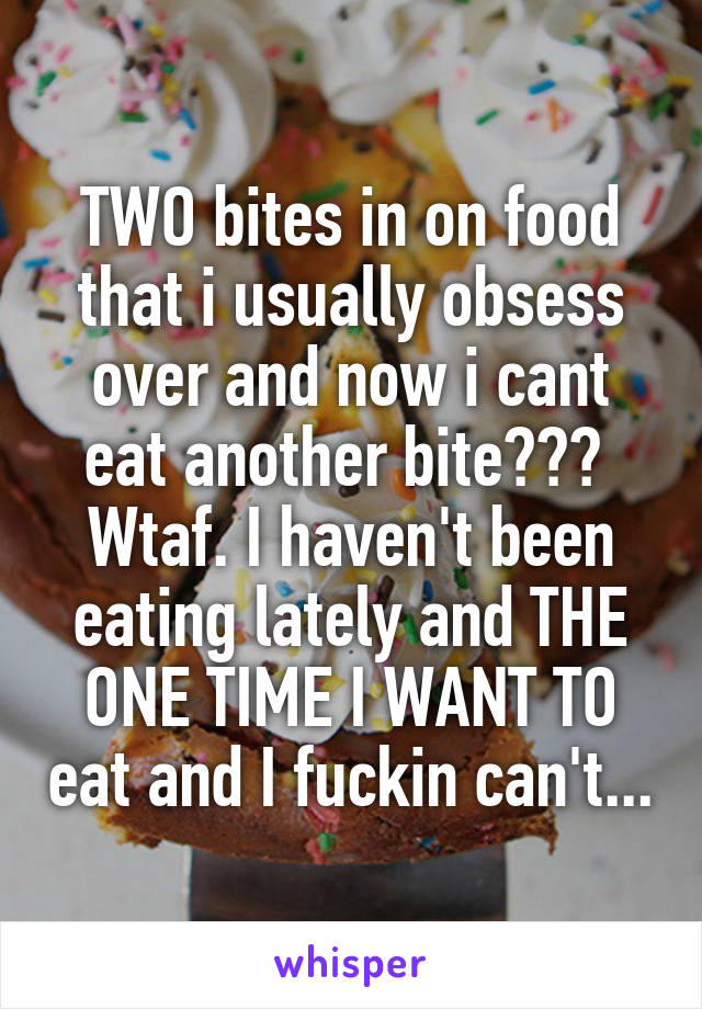 TWO bites in on food that i usually obsess over and now i cant eat another bite??? 
Wtaf. I haven't been eating lately and THE ONE TIME I WANT TO eat and I fuckin can't...