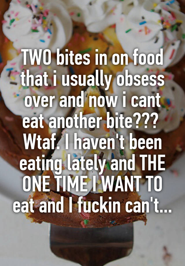 TWO bites in on food that i usually obsess over and now i cant eat another bite??? 
Wtaf. I haven't been eating lately and THE ONE TIME I WANT TO eat and I fuckin can't...