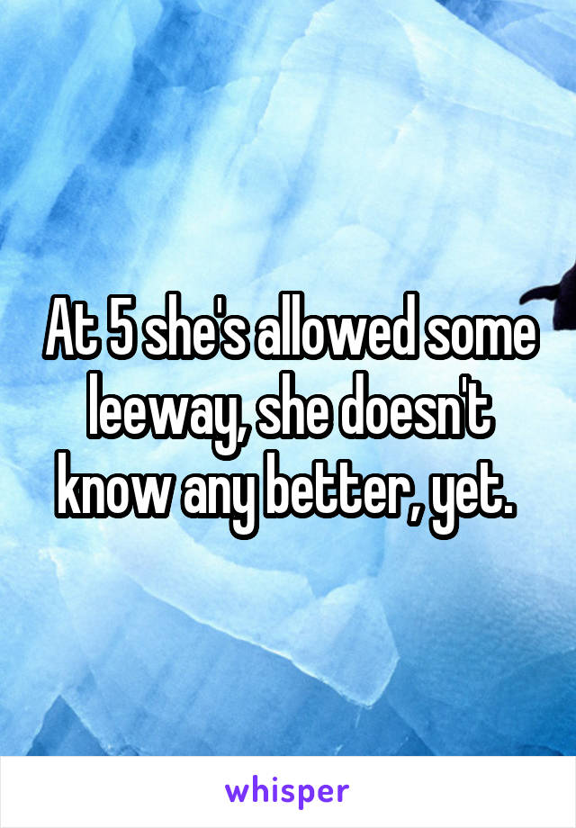 At 5 she's allowed some leeway, she doesn't know any better, yet. 