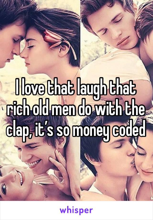 I love that laugh that rich old men do with the clap, it’s so money coded 