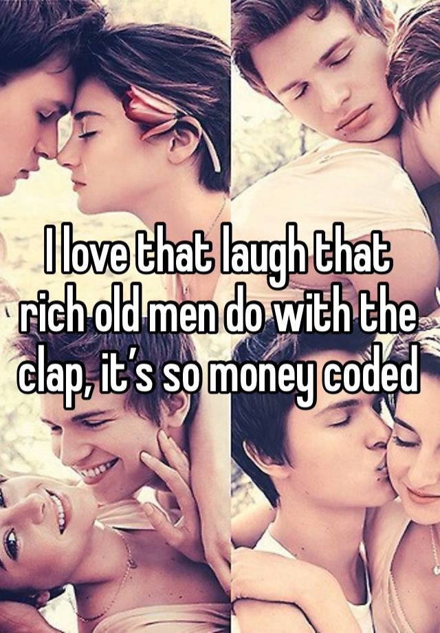 I love that laugh that rich old men do with the clap, it’s so money coded 