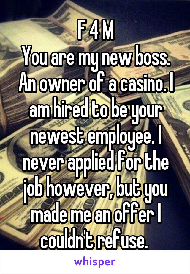 F 4 M
You are my new boss. An owner of a casino. I am hired to be your newest employee. I never applied for the job however, but you made me an offer I couldn't refuse. 