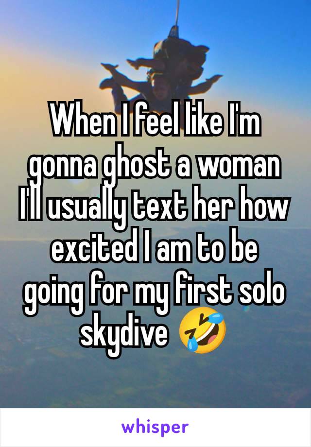 When I feel like I'm gonna ghost a woman I'll usually text her how excited I am to be going for my first solo skydive 🤣