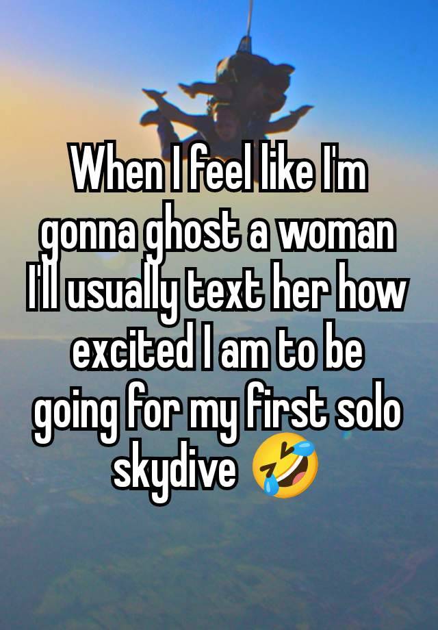 When I feel like I'm gonna ghost a woman I'll usually text her how excited I am to be going for my first solo skydive 🤣