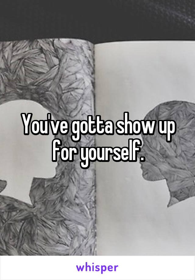 You've gotta show up for yourself.