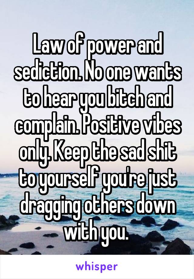 Law of power and sediction. No one wants to hear you bitch and complain. Positive vibes only. Keep the sad shit to yourself you're just dragging others down with you. 