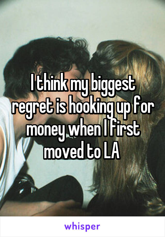 I think my biggest regret is hooking up for money when I first moved to LA 