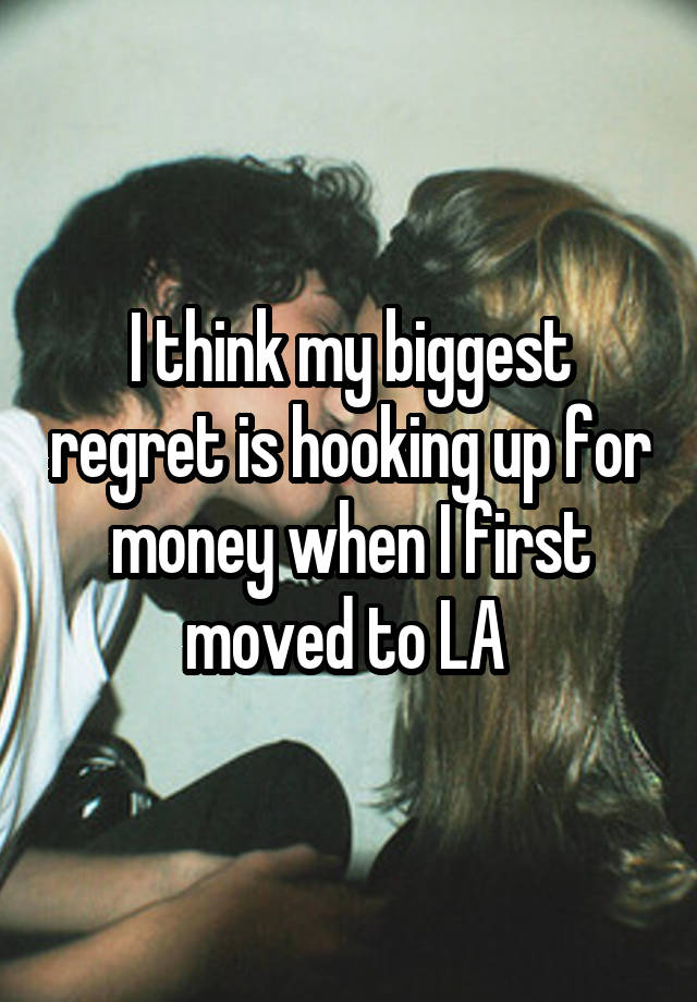 I think my biggest regret is hooking up for money when I first moved to LA 