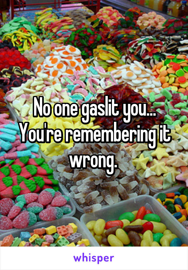 No one gaslit you... You're remembering it wrong. 