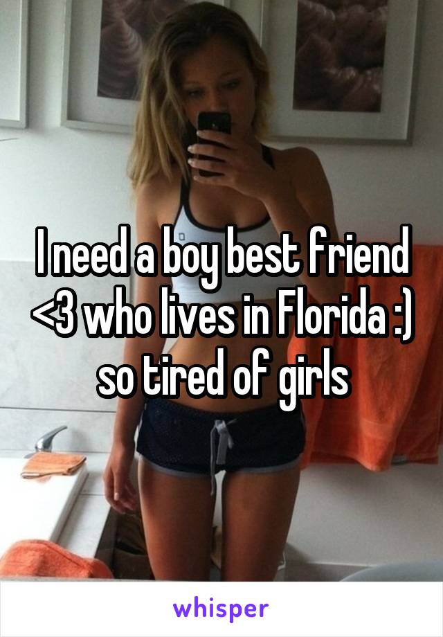 I need a boy best friend <3 who lives in Florida :) so tired of girls