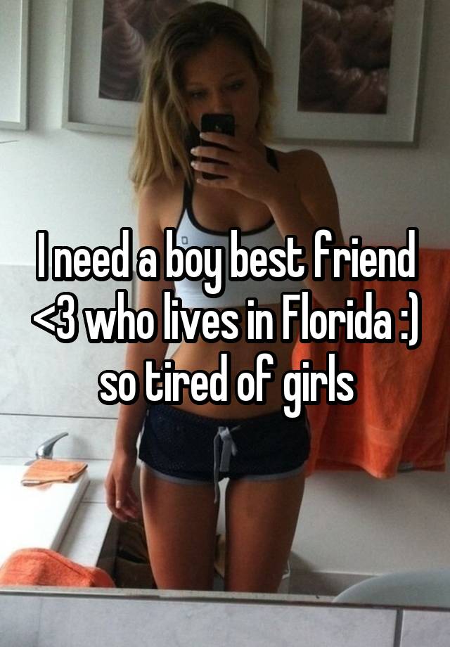 I need a boy best friend <3 who lives in Florida :) so tired of girls