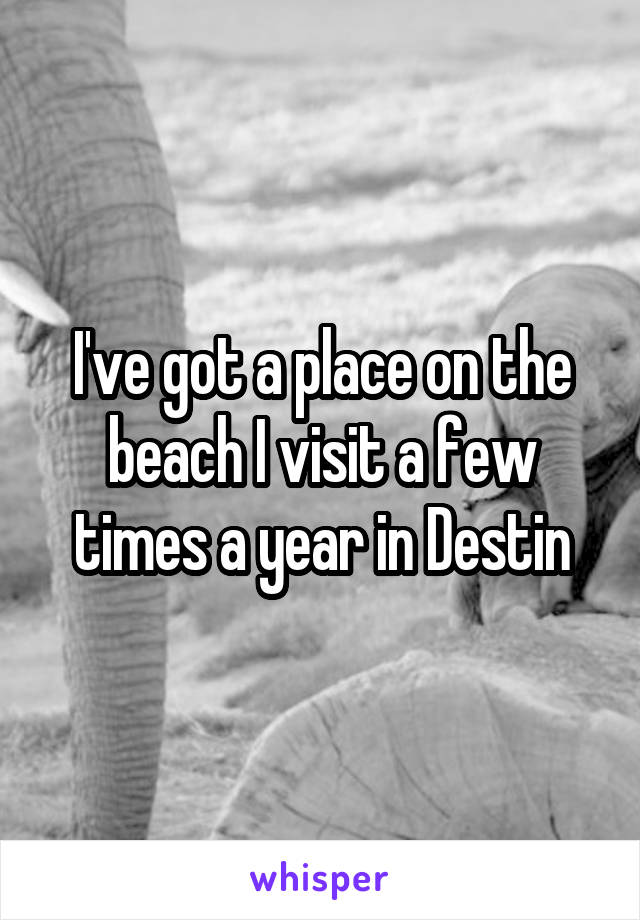 I've got a place on the beach I visit a few times a year in Destin