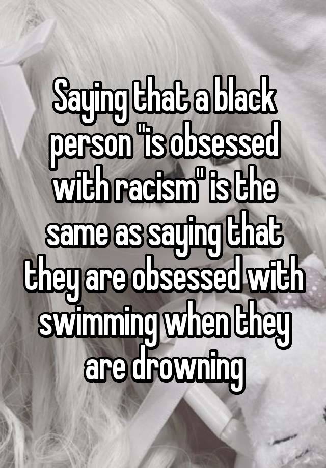 Saying that a black person "is obsessed with racism" is the same as saying that they are obsessed with swimming when they are drowning