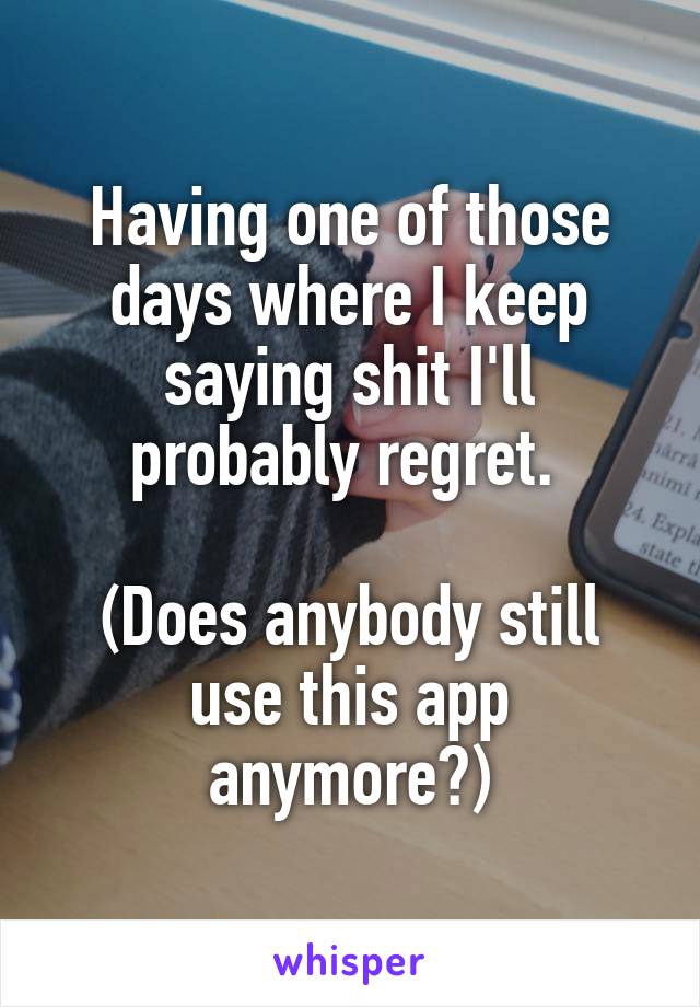 Having one of those days where I keep saying shit I'll probably regret. 

(Does anybody still use this app anymore?)