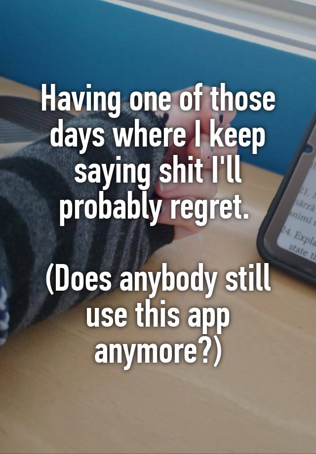 Having one of those days where I keep saying shit I'll probably regret. 

(Does anybody still use this app anymore?)