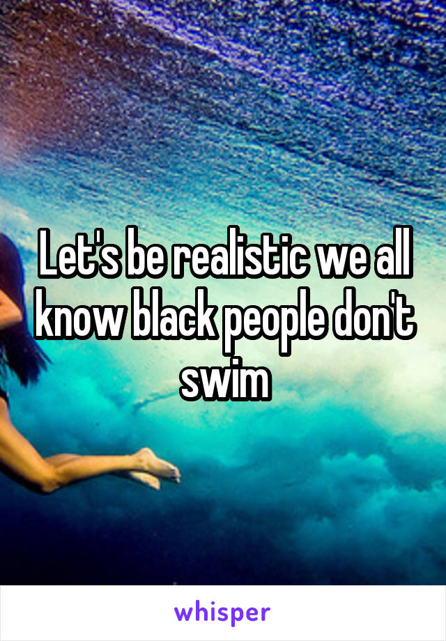 Let's be realistic we all know black people don't swim